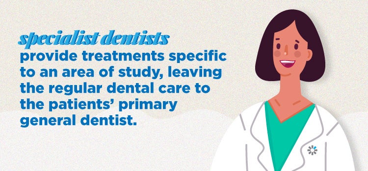 Specialist dentists provide treatments specific to an area of study, leaving the regular dental care to the patients' primary general dentist.