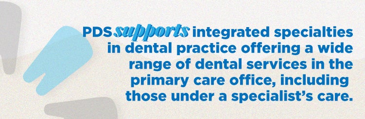 PDS supports integrated specialties in dental practice offering a wide range of dental services in the primary care office, including those under a specialist's care.